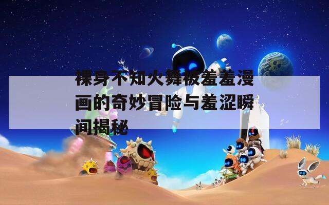 裸身不知火舞被羞羞漫画的奇妙冒险与羞涩瞬间揭秘