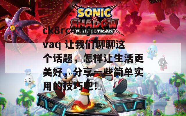 ck8rc4.6yevaq 让我们聊聊这个话题，怎样让生活更美好，分享一些简单实用的技巧吧！