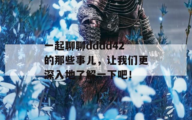 一起聊聊dddd42的那些事儿，让我们更深入地了解一下吧！