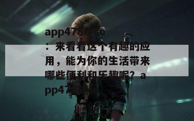app4788 co：来看看这个有趣的应用，能为你的生活带来哪些便利和乐趣呢？app4788 co