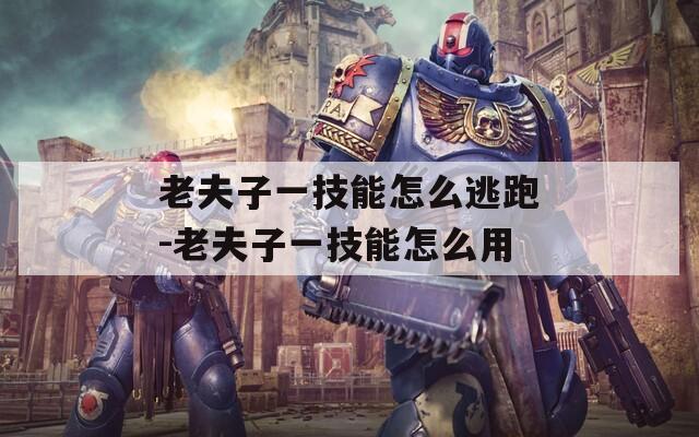 老夫子一技能怎么逃跑-老夫子一技能怎么用