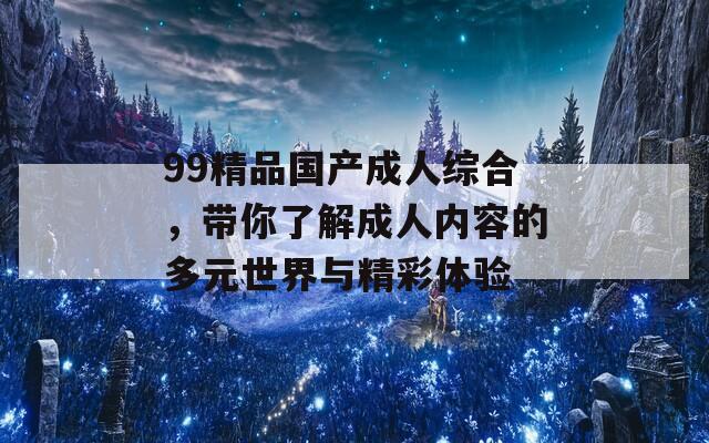 99精品国产成人综合，带你了解成人内容的多元世界与精彩体验