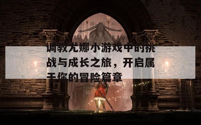 调教尤娜小游戏中的挑战与成长之旅，开启属于你的冒险篇章