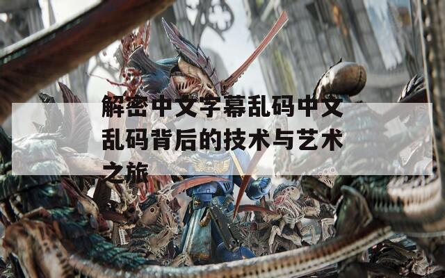 解密中文字幕乱码中文乱码背后的技术与艺术之旅