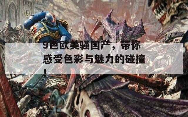 9色欧美骚国产，带你感受色彩与魅力的碰撞！