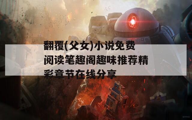 翻覆(父女)小说免费阅读笔趣阁趣味推荐精彩章节在线分享