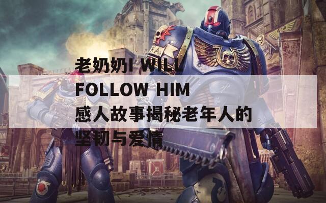 老奶奶I WILL FOLLOW HIM感人故事揭秘老年人的坚韧与爱情