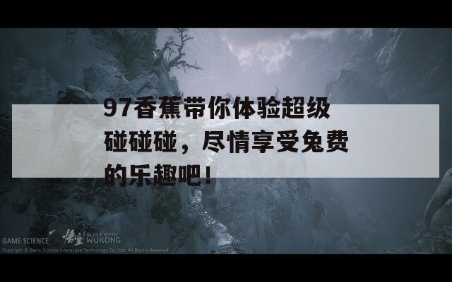 97香蕉带你体验超级碰碰碰，尽情享受兔费的乐趣吧！