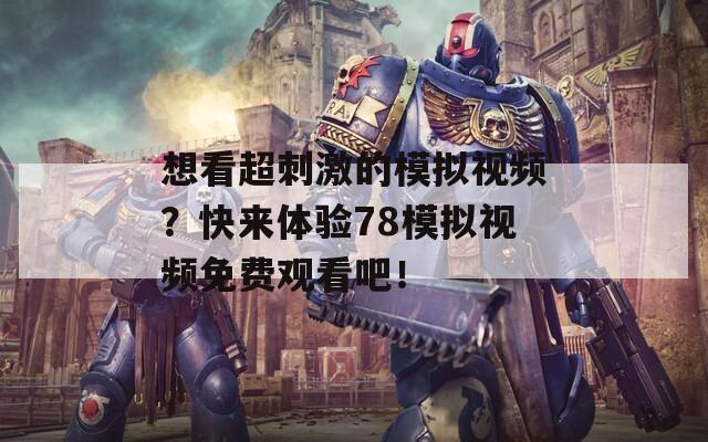 想看超刺激的模拟视频？快来体验78模拟视频免费观看吧！