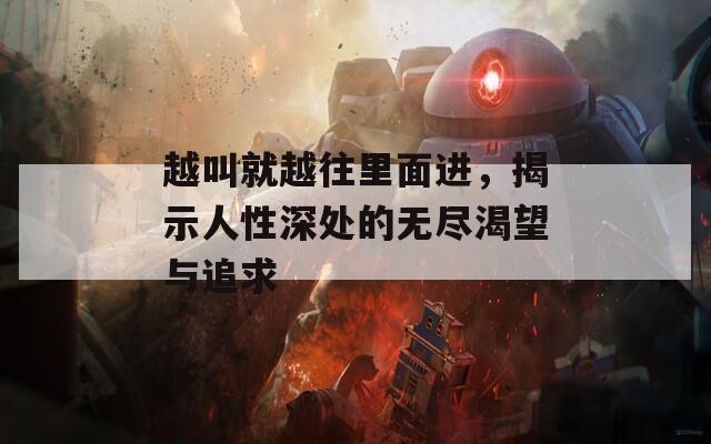 越叫就越往里面进，揭示人性深处的无尽渴望与追求