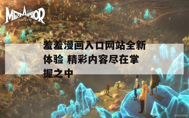 羞羞漫画入口网站全新体验 精彩内容尽在掌握之中