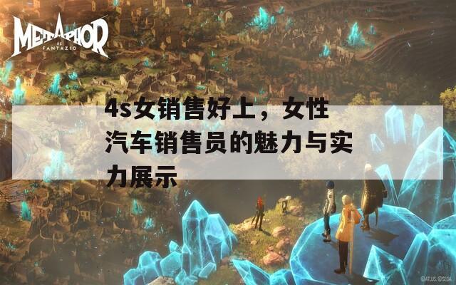 4s女销售好上，女性汽车销售员的魅力与实力展示