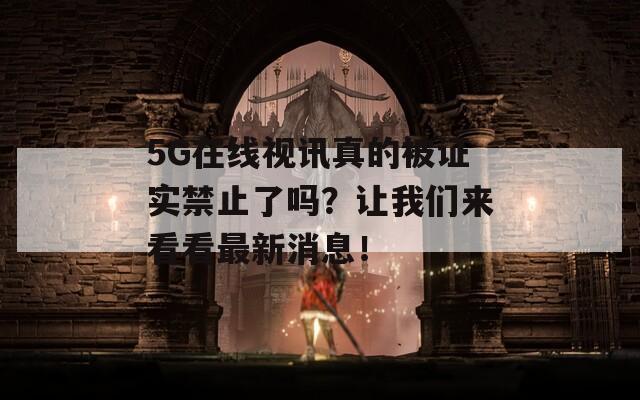 5G在线视讯真的被证实禁止了吗？让我们来看看最新消息！