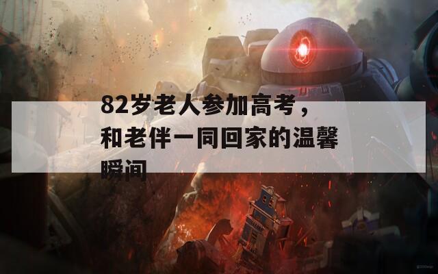 82岁老人参加高考，和老伴一同回家的温馨瞬间