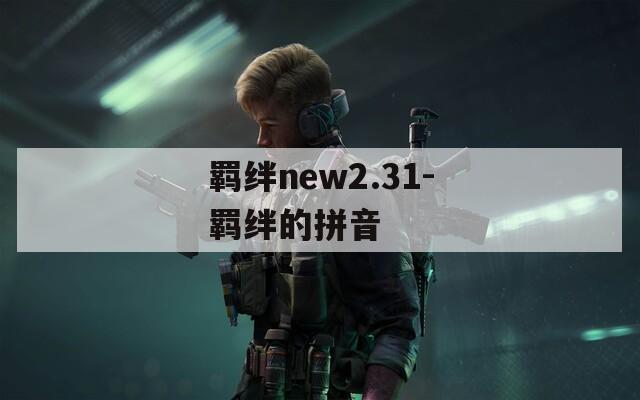 羁绊new2.31-羁绊的拼音