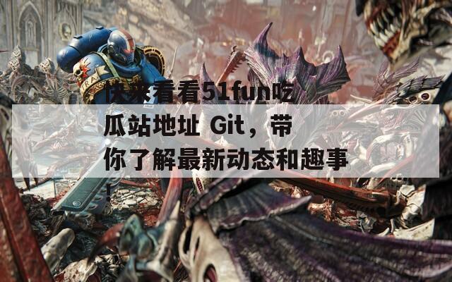 快来看看51fun吃瓜站地址 Git，带你了解最新动态和趣事！