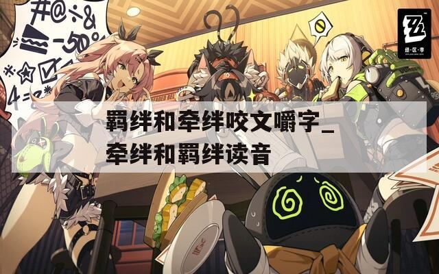 羁绊和牵绊咬文嚼字_牵绊和羁绊读音