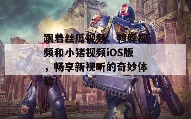 跟着丝瓜视频、鸭脖视频和小猪视频iOS版，畅享新视听的奇妙体验！