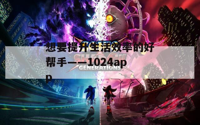 想要提升生活效率的好帮手——1024app