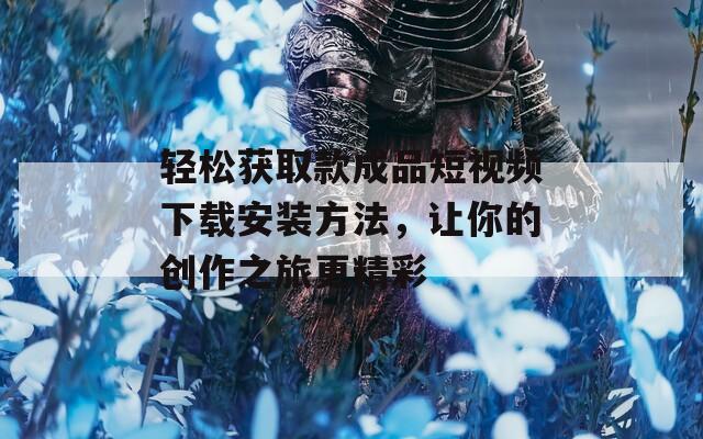 轻松获取款成品短视频下载安装方法，让你的创作之旅更精彩