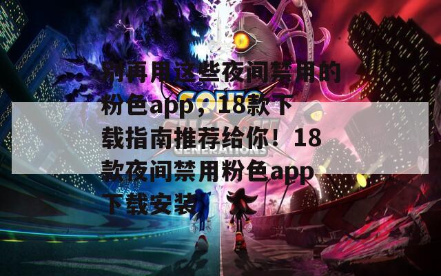 别再用这些夜间禁用的粉色app，18款下载指南推荐给你！18款夜间禁用粉色app下载安装