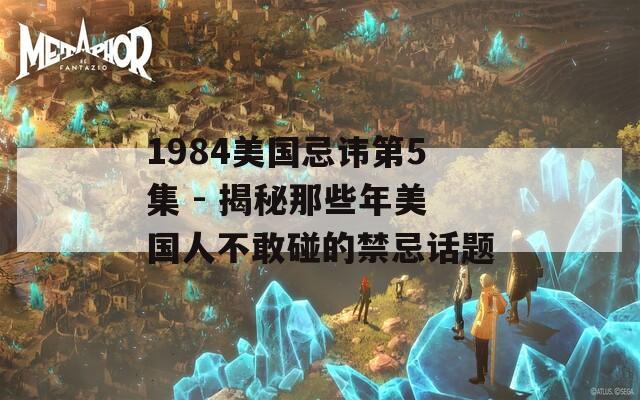 1984美国忌讳第5集 - 揭秘那些年美国人不敢碰的禁忌话题