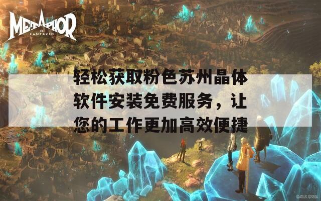 轻松获取粉色苏州晶体软件安装免费服务，让您的工作更加高效便捷