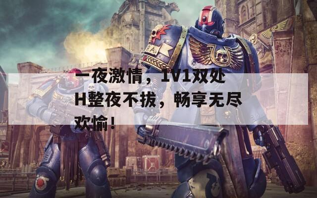 一夜激情，1V1双处H整夜不拔，畅享无尽欢愉！