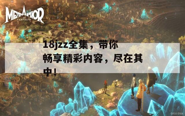 18jzz全集，带你畅享精彩内容，尽在其中！