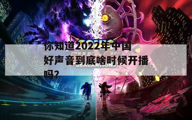 你知道2022年中国好声音到底啥时候开播吗？
