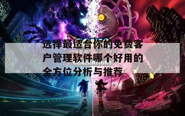 选择最适合你的免费客户管理软件哪个好用的全方位分析与推荐
