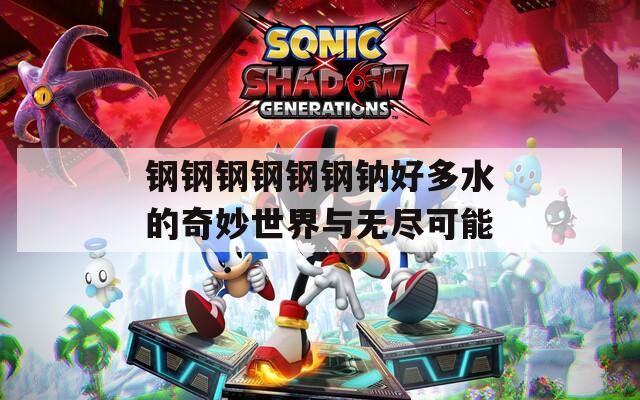 钢钢钢钢钢钢钠好多水的奇妙世界与无尽可能