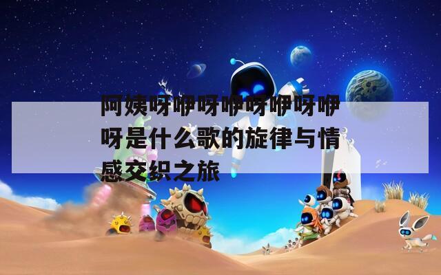 阿姨呀咿呀咿呀咿呀咿呀是什么歌的旋律与情感交织之旅