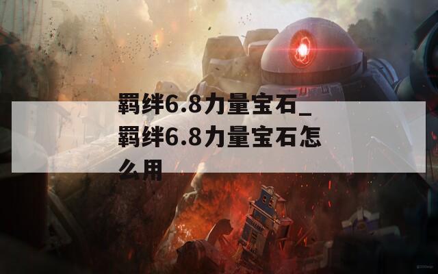 羁绊6.8力量宝石_羁绊6.8力量宝石怎么用