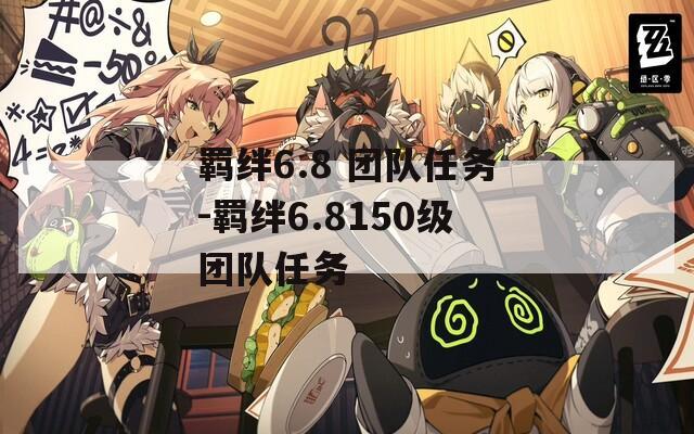 羁绊6.8 团队任务-羁绊6.8150级团队任务