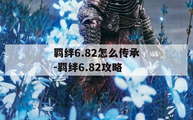 羁绊6.82怎么传承-羁绊6.82攻略