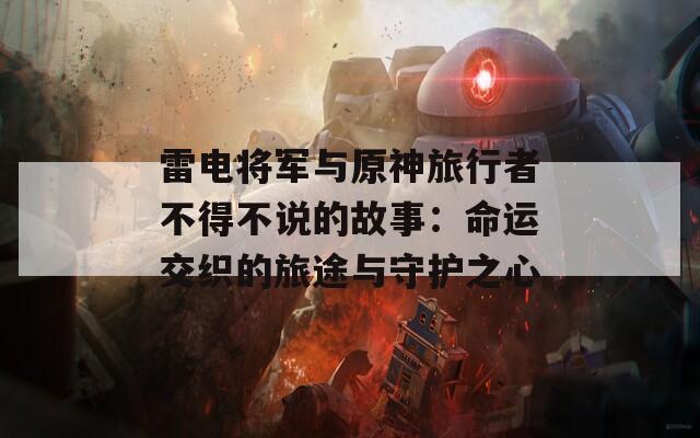 雷电将军与原神旅行者不得不说的故事：命运交织的旅途与守护之心