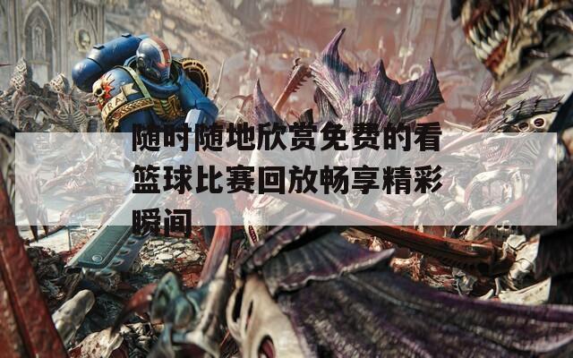 随时随地欣赏免费的看篮球比赛回放畅享精彩瞬间