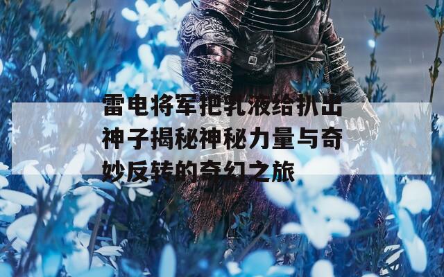 雷电将军把乳液给扒出神子揭秘神秘力量与奇妙反转的奇幻之旅