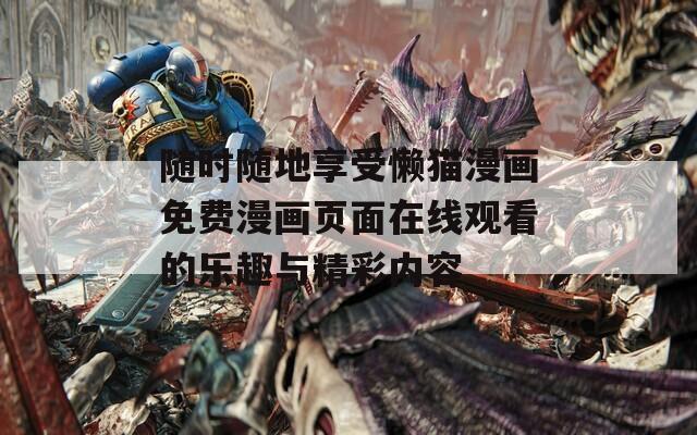 随时随地享受懒猫漫画免费漫画页面在线观看的乐趣与精彩内容