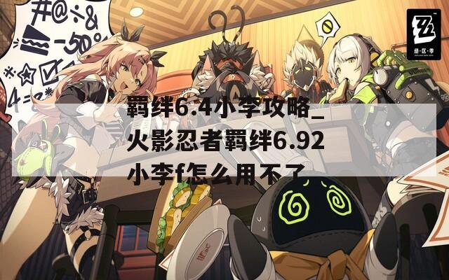 羁绊6.4小李攻略_火影忍者羁绊6.92小李f怎么用不了