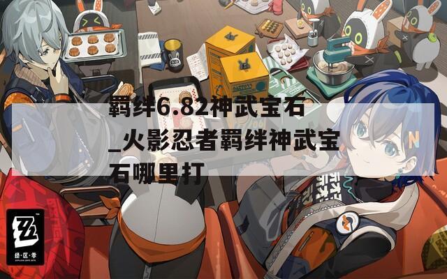 羁绊6.82神武宝石_火影忍者羁绊神武宝石哪里打