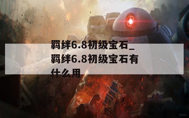 羁绊6.8初级宝石_羁绊6.8初级宝石有什么用