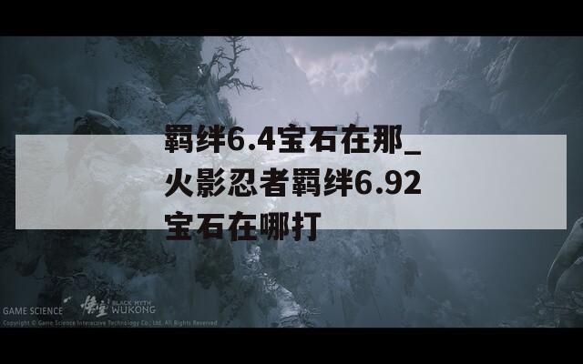 羁绊6.4宝石在那_火影忍者羁绊6.92宝石在哪打
