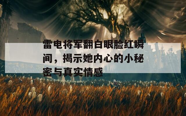 雷电将军翻白眼脸红瞬间，揭示她内心的小秘密与真实情感