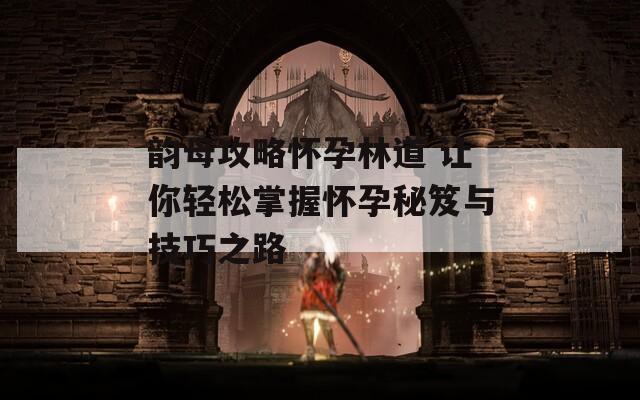 韵母攻略怀孕林道 让你轻松掌握怀孕秘笈与技巧之路