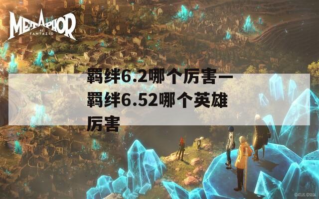 羁绊6.2哪个厉害—羁绊6.52哪个英雄厉害
