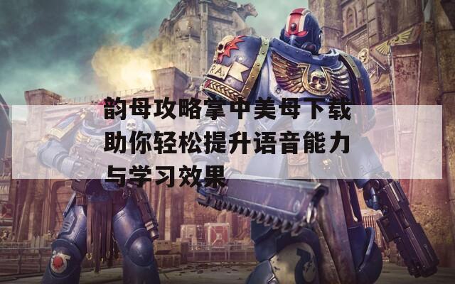 韵母攻略掌中美母下载助你轻松提升语音能力与学习效果
