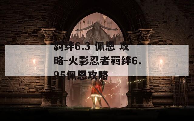 羁绊6.3 佩恩 攻略-火影忍者羁绊6.95佩恩攻略