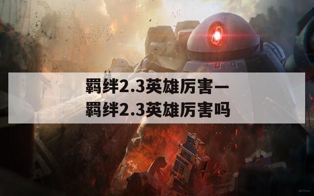 羁绊2.3英雄厉害—羁绊2.3英雄厉害吗